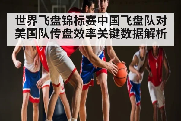 世界飞盘锦标赛中国飞盘队对美国队传盘效率关键数据解析
