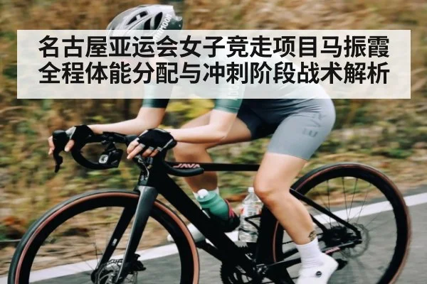 名古屋亚运会女子竞走项目马振霞全程体能分配与冲刺阶段战术解析