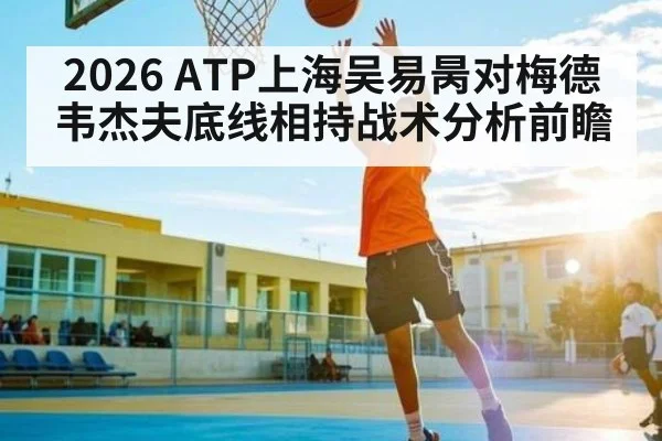 2026 ATP上海吴易昺对梅德韦杰夫底线相持战术分析前瞻