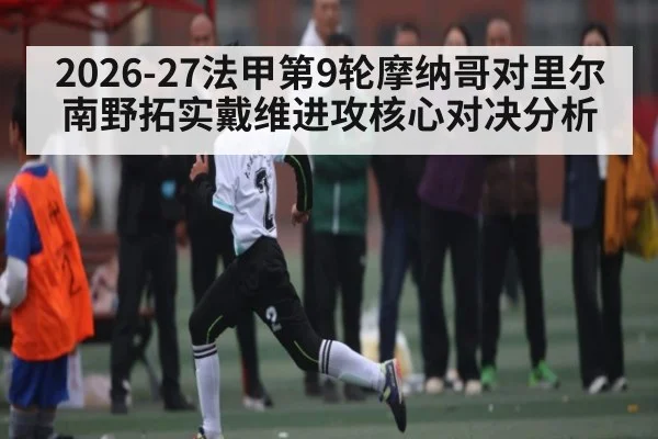 2026-27法甲第9轮摩纳哥对里尔南野拓实戴维进攻核心对决分析